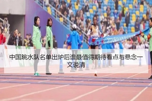 中国跳水队名单出炉后谁最值得期待看点与悬念一文说清